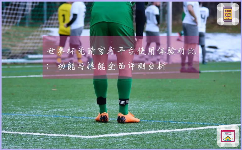 世界杯竞猜官方平台使用体验对比：功能与性能全面评测分析