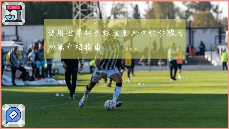 使用世界杯买球注册入口的步骤与功能介绍指南