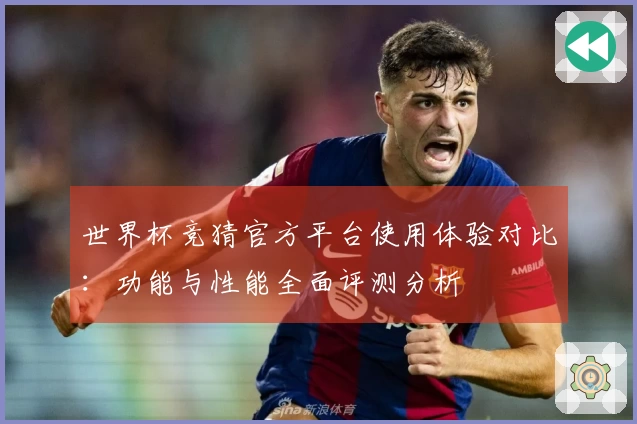 世界杯竞猜官方平台使用体验对比：功能与性能全面评测分析